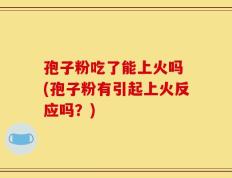 孢子粉吃了能上火吗 (孢子粉有引起上火反应吗？)