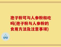 孢子粉可与人参粉和吃吗(孢子粉与人参粉的食用方法及注意事项)