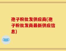 孢子粉批发供应商(孢子粉批发商最新供应信息)