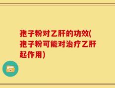 孢子粉对乙肝的功效(孢子粉可能对治疗乙肝起作用)