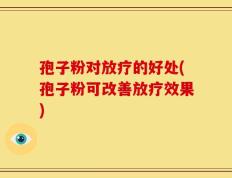 孢子粉对放疗的好处(孢子粉可改善放疗效果)