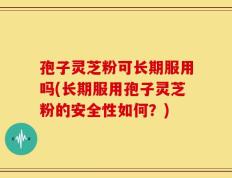 孢子灵芝粉可长期服用吗(长期服用孢子灵芝粉的安全性如何？)
