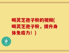 喝灵芝孢子粉的视频(喝灵芝孢子粉，提升身体免疫力！)