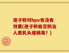 孢子粉对hpv有没有效果(孢子粉能否防治人类乳头瘤病毒？)