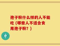 孢子粉什么样的人不能吃 (哪些人不适合食用孢子粉？)
