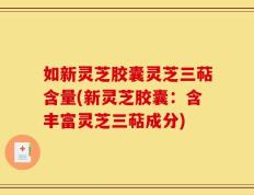 如新灵芝胶囊灵芝三萜含量(新灵芝胶囊：含丰富灵芝三萜成分)