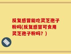 反复感冒能吃灵芝孢子粉吗(反复感冒可食用灵芝孢子粉吗？)