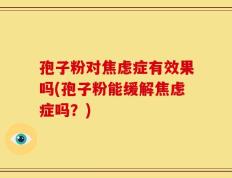 孢子粉对焦虑症有效果吗(孢子粉能缓解焦虑症吗？)