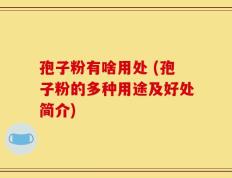孢子粉有啥用处 (孢子粉的多种用途及好处简介)