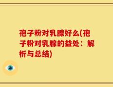 孢子粉对乳腺好么(孢子粉对乳腺的益处：解析与总结)