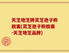 天芝地芝牌灵芝孢子粉胶囊(灵芝孢子粉胶囊-天芝地芝品牌)