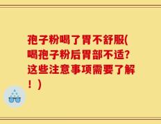 孢子粉喝了胃不舒服(喝孢子粉后胃部不适？这些注意事项需要了解！)