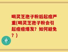 喝灵芝孢子粉后起痘严重(喝灵芝孢子粉会引起痘痘爆发？如何避免？)