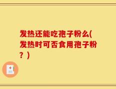 发热还能吃孢子粉么(发热时可否食用孢子粉？)