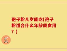 孢子粉几岁能吃(孢子粉适合什么年龄段食用？)