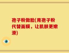 孢子粉做脸(用孢子粉代替面膜，让肌肤更嫩滑)