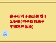 孢子粉对于寒热体质什么好处(孢子粉有助于平衡寒热体质)