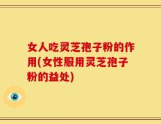 女人吃灵芝孢子粉的作用(女性服用灵芝孢子粉的益处)