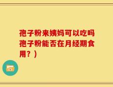 孢子粉来姨妈可以吃吗孢子粉能否在月经期食用？)