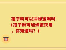 孢子粉可以冲蜂蜜喝吗(孢子粉可加蜂蜜饮用，你知道吗？)