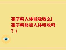 孢子粉人体能吸收么(孢子粉能被人体吸收吗？)
