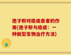 孢子粉对癌症患者的作用(孢子粉与癌症：一种新型生物治疗方法)