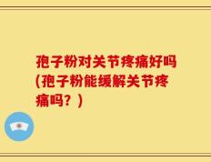 孢子粉对关节疼痛好吗(孢子粉能缓解关节疼痛吗？)