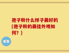 孢子粉什么样子最好的(孢子粉的最佳外观如何？)
