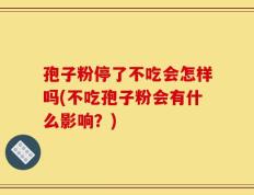 孢子粉停了不吃会怎样吗(不吃孢子粉会有什么影响？)