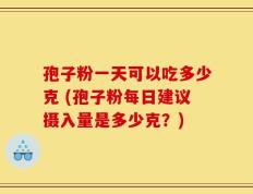孢子粉一天可以吃多少克 (孢子粉每日建议摄入量是多少克？)