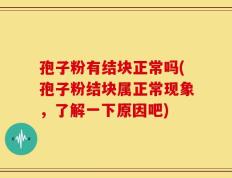 孢子粉有结块正常吗(孢子粉结块属正常现象，了解一下原因吧)