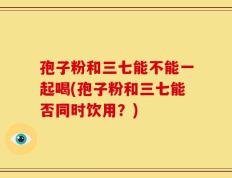 孢子粉和三七能不能一起喝(孢子粉和三七能否同时饮用？)