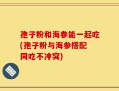 孢子粉和海参能一起吃(孢子粉与海参搭配 同吃不冲突)