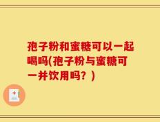 孢子粉和蜜糖可以一起喝吗(孢子粉与蜜糖可一并饮用吗？)