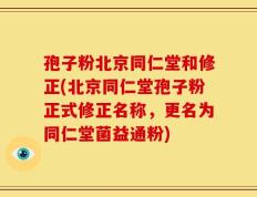 孢子粉北京同仁堂和修正(北京同仁堂孢子粉正式修正名称，更名为同仁堂菌益通粉)