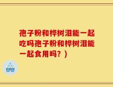 孢子粉和桦树泪能一起吃吗孢子粉和桦树泪能一起食用吗？)