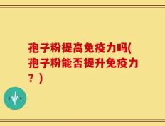 孢子粉提高免疫力吗(孢子粉能否提升免疫力？)
