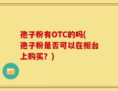 孢子粉有OTC的吗(孢子粉是否可以在柜台上购买？)