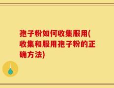 孢子粉如何收集服用(收集和服用孢子粉的正确方法)