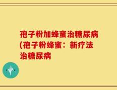 孢子粉加蜂蜜治糖尿病(孢子粉蜂蜜：新疗法治糖尿病