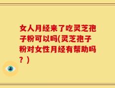 女人月经来了吃灵芝孢子粉可以吗(灵芝孢子粉对女性月经有帮助吗？)