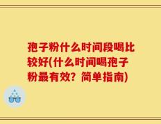 孢子粉什么时间段喝比较好(什么时间喝孢子粉最有效？简单指南)