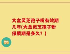 大盒灵芝孢子粉有效期几年(大盒灵芝孢子粉保质期是多久？)
