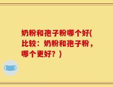 奶粉和孢子粉哪个好(比较：奶粉和孢子粉，哪个更好？)