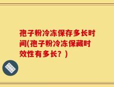 孢子粉冷冻保存多长时间(孢子粉冷冻保藏时效性有多长？)