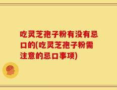 吃灵芝孢子粉有没有忌口的(吃灵芝孢子粉需注意的忌口事项)