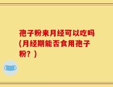 孢子粉来月经可以吃吗(月经期能否食用孢子粉？)