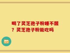 喝了灵芝孢子粉睡不醒？灵芝孢子粉能吃吗