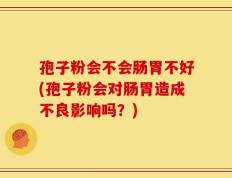 孢子粉会不会肠胃不好(孢子粉会对肠胃造成不良影响吗？)