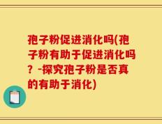 孢子粉促进消化吗(孢子粉有助于促进消化吗？-探究孢子粉是否真的有助于消化)
